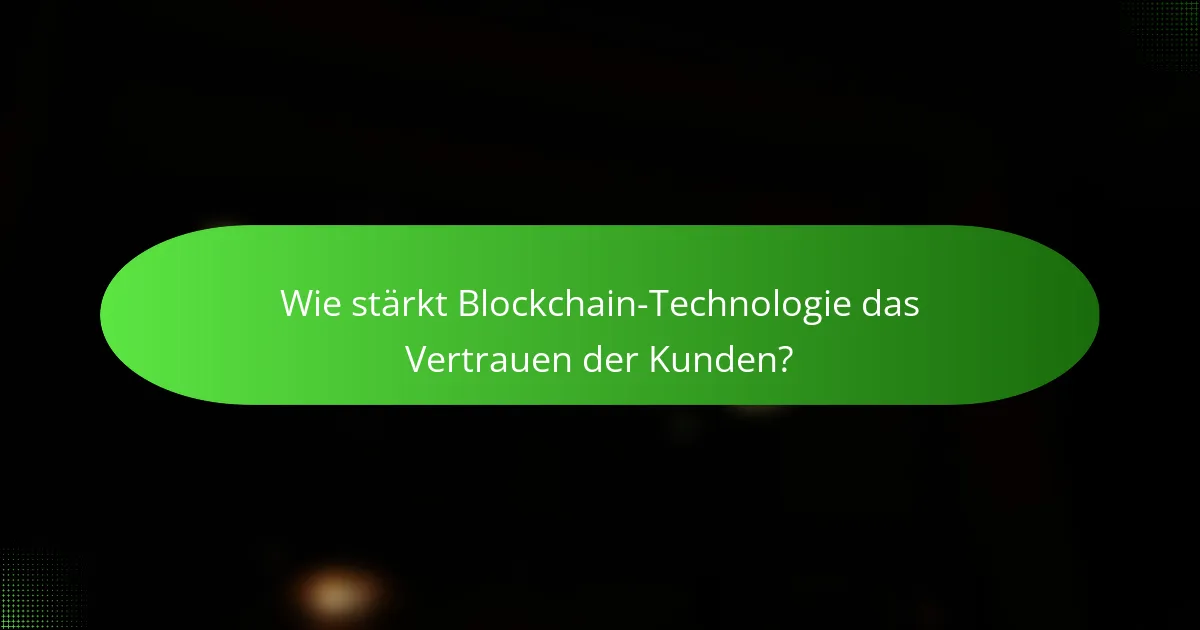Wie stärkt Blockchain-Technologie das Vertrauen der Kunden?